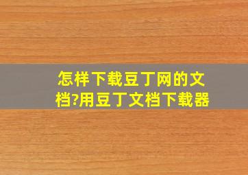 怎样下载豆丁网的文档?用豆丁文档下载器