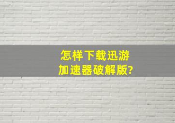 怎样下载迅游加速器破解版?