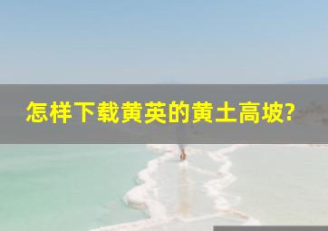 怎样下载黄英的黄土高坡?