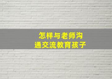 怎样与老师沟通交流教育孩子