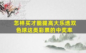 怎样买才能提高大乐透、双色球这类彩票的中奖率 