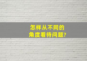 怎样从不同的角度看待问题?