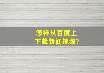 怎样从百度上下载新闻视频?