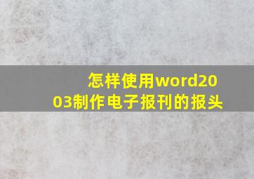 怎样使用word2003制作电子报刊的报头