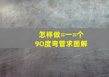 怎样做=一=个9O度弯管求图解