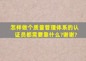 怎样做个质量管理体系的认证员,都需要靠什么?谢谢?