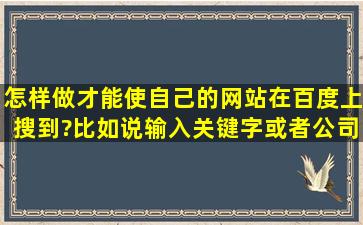 怎样做才能使自己的网站在百度上搜到?比如说输入关键字,或者公司的...