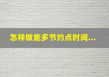 怎样做能多节约点时间...