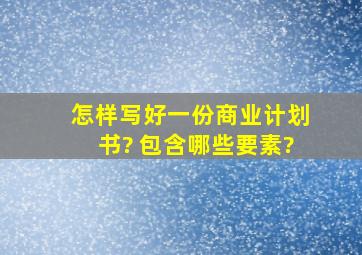 怎样写好一份商业计划书? 包含哪些要素?