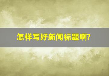 怎样写好新闻标题啊?