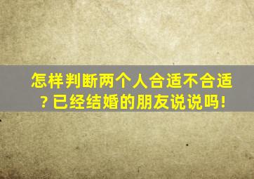 怎样判断两个人合适不合适? 已经结婚的朋友说说吗!