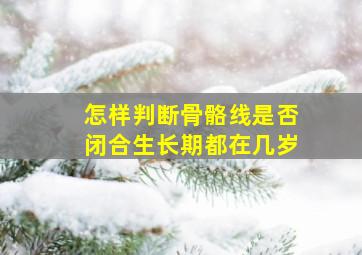 怎样判断骨骼线是否闭合生长期都在几岁