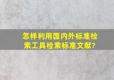 怎样利用国内外标准检索工具检索标准文献?( )