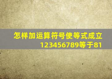 怎样加运算符号使等式成立123456789等于81