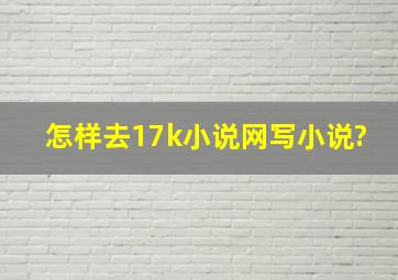 怎样去17k小说网写小说?