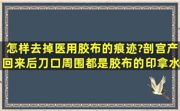 怎样去掉医用胶布的痕迹?剖宫产回来后刀口周围都是胶布的印,拿水擦...