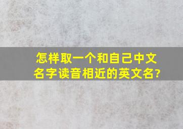 怎样取一个和自己中文名字读音相近的英文名?