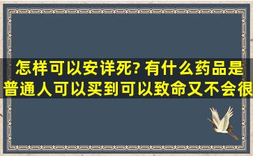 怎样可以安详死? 有什么药品是普通人可以买到,可以致命又不会很痛苦...