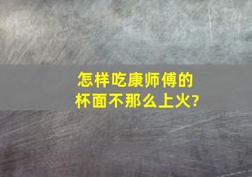 怎样吃康师傅的杯面不那么上火?