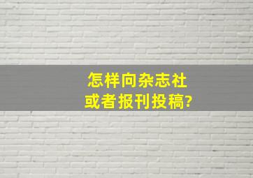 怎样向杂志社或者报刊投稿?