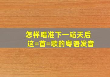 怎样唱准《下一站天后》这=首=歌的粤语发音