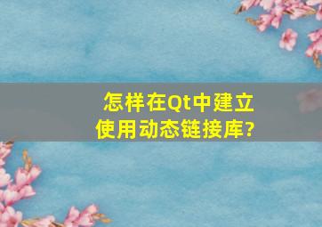 怎样在Qt中建立使用动态链接库?