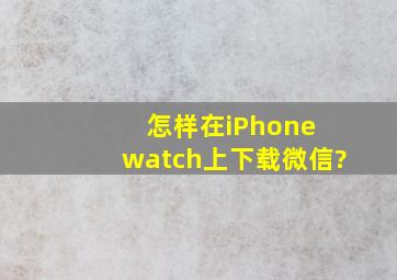 怎样在iPhone watch上下载微信?