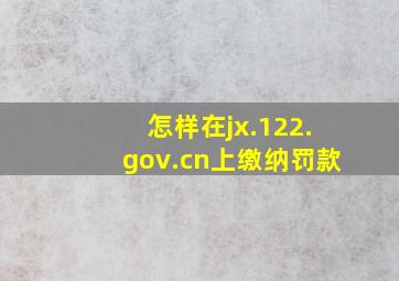 怎样在jx.122.gov.cn上缴纳罚款