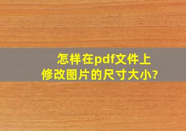 怎样在pdf文件上修改图片的尺寸大小?