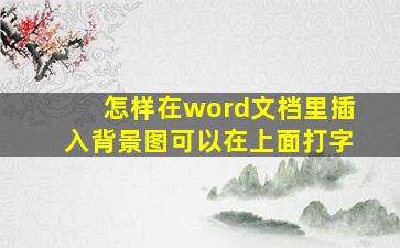 怎样在word文档里插入背景图(可以在上面打字)