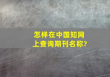怎样在中国知网上查询期刊名称?