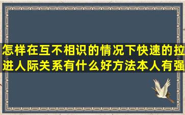 怎样在互不相识的情况下,快速的拉进人际关系,有什么好方法,本人有强...