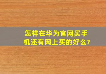 怎样在华为官网买手机,还有网上买的好么?