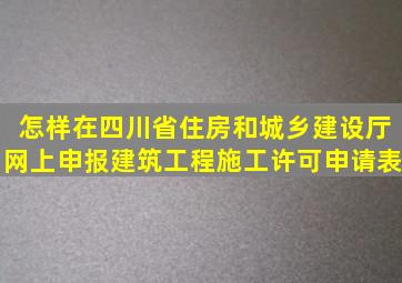 怎样在四川省住房和城乡建设厅网上申报建筑工程施工许可申请表