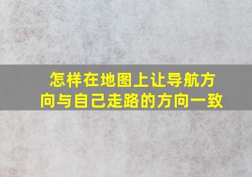 怎样在地图上让导航方向与自己走路的方向一致