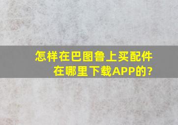 怎样在巴图鲁上买配件 在哪里下载APP的?