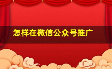 怎样在微信公众号推广 