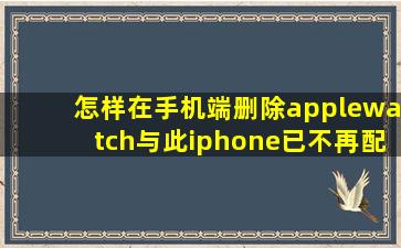 怎样在手机端删除applewatch与此iphone已不再配对的设备名称?