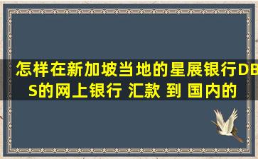 怎样在新加坡当地的星展银行(DBS)的网上银行 汇款 到 国内的 中国...