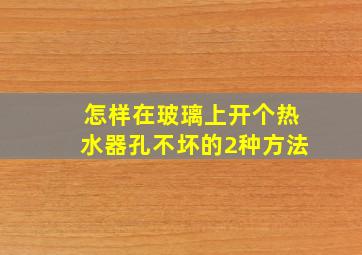 怎样在玻璃上开个热水器孔不坏的2种方法