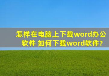 怎样在电脑上下载word办公软件 如何下载word软件?