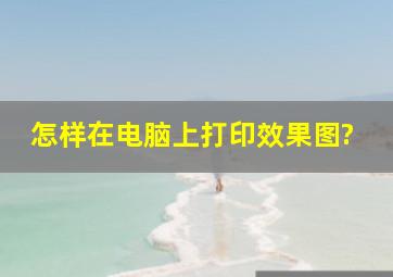 怎样在电脑上打印效果图?