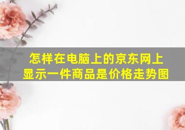 怎样在电脑上的京东网上显示一件商品是价格走势图