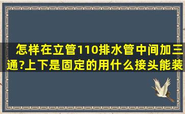 怎样在立管110排水管中间加三通?上下是固定的,用什么接头能装上去?