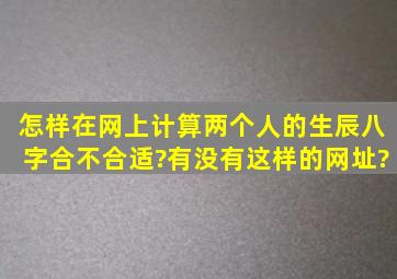 怎样在网上计算两个人的生辰八字合不合适?有没有这样的网址?