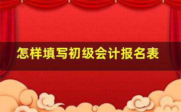 怎样填写初级会计报名表