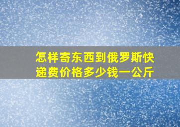 怎样寄东西到俄罗斯快递费价格多少钱一公斤