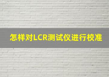 怎样对LCR测试仪进行校准