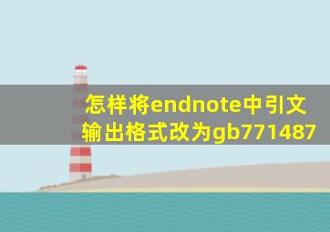 怎样将endnote中引文输出格式改为gb771487