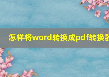 怎样将word转换成pdf转换器